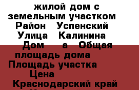 жилой дом с земельным участком  › Район ­ Успенский  › Улица ­ Калинина  › Дом ­ 69а › Общая площадь дома ­ 104 › Площадь участка ­ 645 › Цена ­ 3 500 000 - Краснодарский край, Успенский р-н, Успенское с. Недвижимость » Дома, коттеджи, дачи продажа   . Краснодарский край